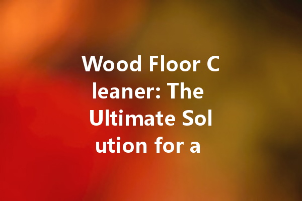 Wood Floor Cleaner: The Ultimate Solution for a Gleaming Wood Surface