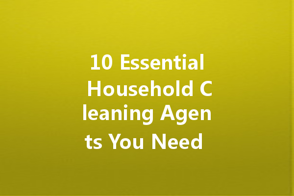 10 Essential Household Cleaning Agents You Need for a Sparkling Clean Home