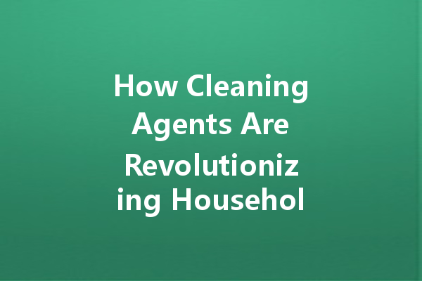 How Cleaning Agents Are Revolutionizing Household Maintenance and Hygiene