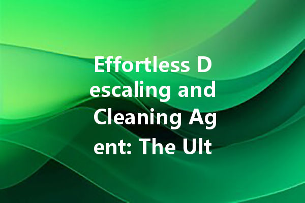 Effortless Descaling and Cleaning Agent: The Ultimate Solution for Your Home and Car