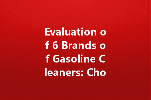 Evaluation of 6 Brands of Gasoline Cleaners: Choosing the Right Option for Your Vehicle