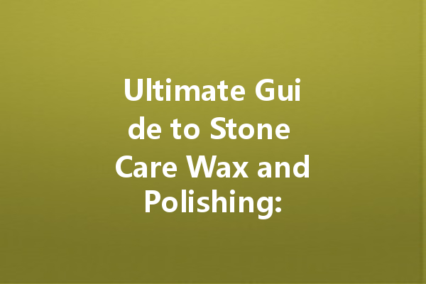 Ultimate Guide to Stone Care Wax and Polishing: Everything You Need to Know for Shiny Surfaces
