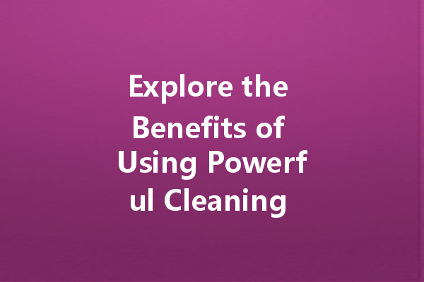 Explore the Benefits of Using Powerful Cleaning Agents for a Spotless Home