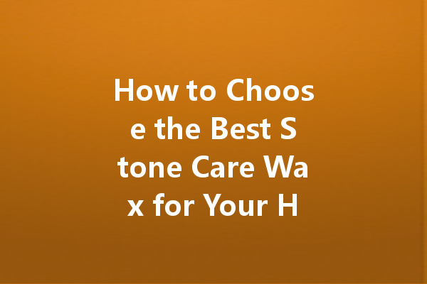 How to Choose the Best Stone Care Wax for Your Home