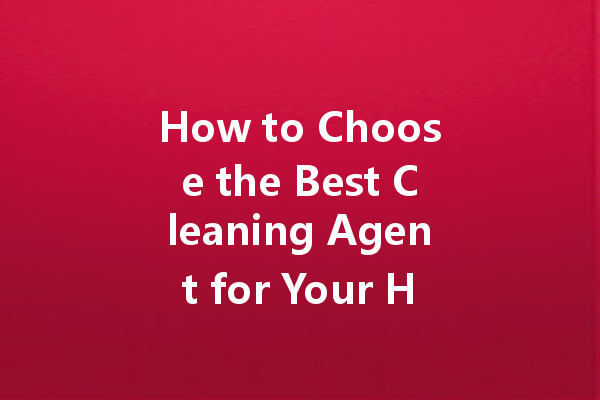 How to Choose the Best Cleaning Agent for Your Home: A Comprehensive Guide