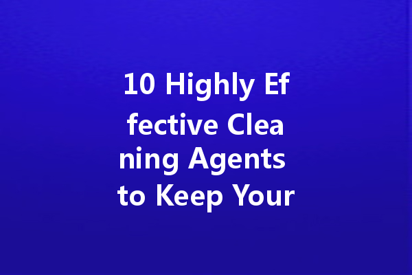 10 Highly Effective Cleaning Agents to Keep Your Home Sparkling Clean