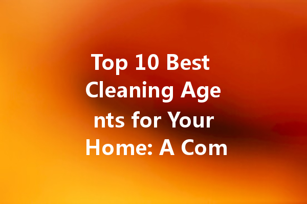 Top 10 Best Cleaning Agents for Your Home: A Comprehensive Guide