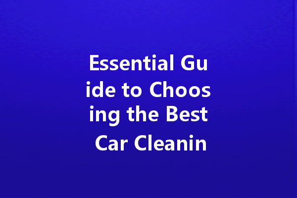 Essential Guide to Choosing the Best Car Cleaning Agents: Top Brands and Effective Tips