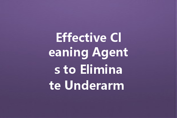 Effective Cleaning Agents to Eliminate Underarm Odor: A Comprehensive Guide