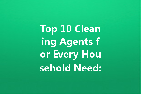 Top 10 Cleaning Agents for Every Household Need: A Comprehensive Guide