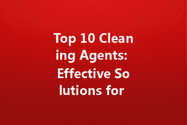 Top 10 Cleaning Agents: Effective Solutions for Every Mess