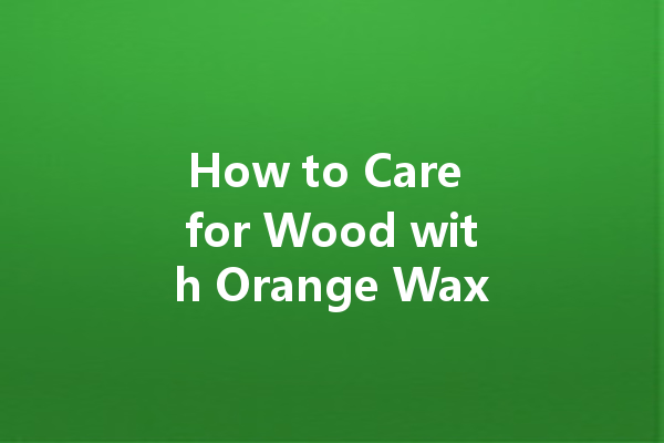 How to Care for Wood with Orange Wax