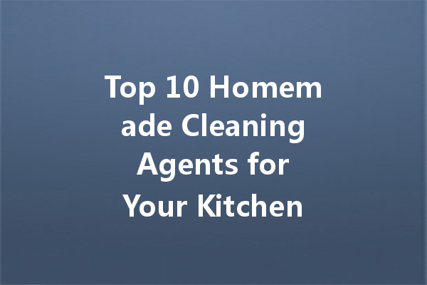 Top 10 Homemade Cleaning Agents for Your Kitchen: Safe and Effective Solutions