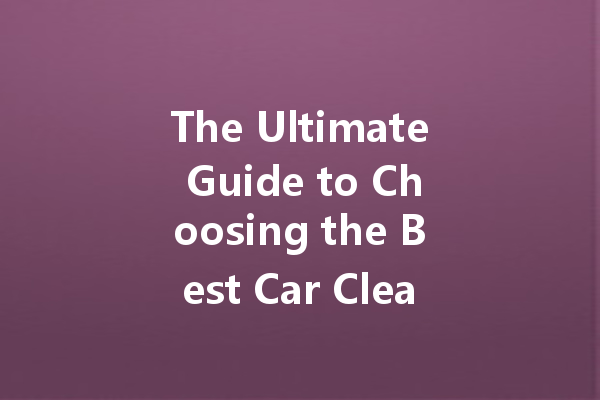The Ultimate Guide to Choosing the Best Car Cleaner for Your Vehicle