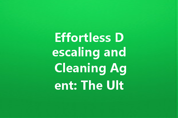 Effortless Descaling and Cleaning Agent: The Ultimate Solution for Home Maintenance