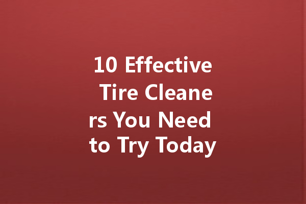10 Effective Tire Cleaners You Need to Try Today