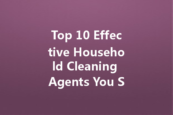 Top 10 Effective Household Cleaning Agents You Should Use Today