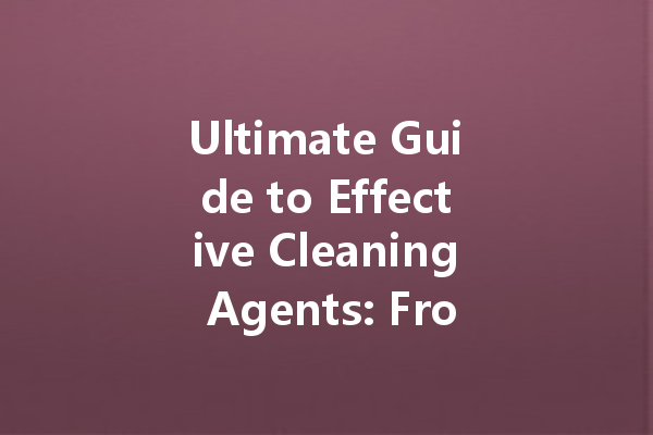 Ultimate Guide to Effective Cleaning Agents: From Kitchen Cleaners to Automotive Solutions