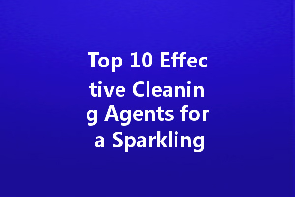 Top 10 Effective Cleaning Agents for a Sparkling Home