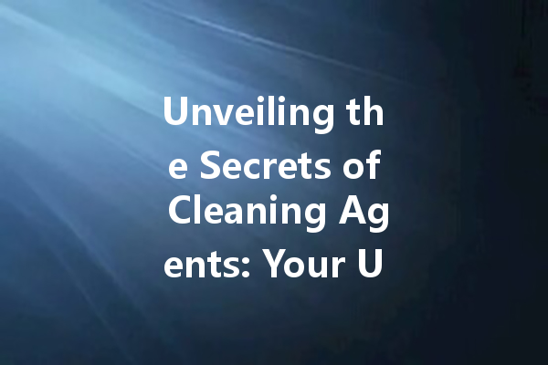 Unveiling the Secrets of Cleaning Agents: Your Ultimate Guide to Home Care Solutions