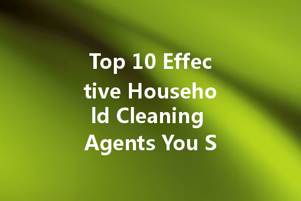 Top 10 Effective Household Cleaning Agents You Should Consider