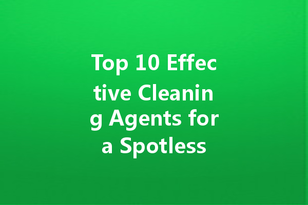 Top 10 Effective Cleaning Agents for a Spotless Home: A Comprehensive Guide