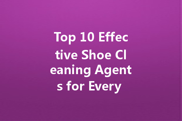 Top 10 Effective Shoe Cleaning Agents for Every Sneakerhead