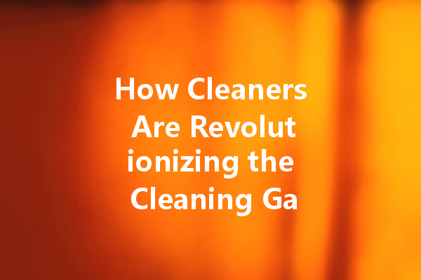 How Cleaners Are Revolutionizing the Cleaning Game: The Future of Household Hygiene