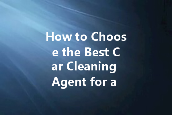 How to Choose the Best Car Cleaning Agent for a Sparkling Shine