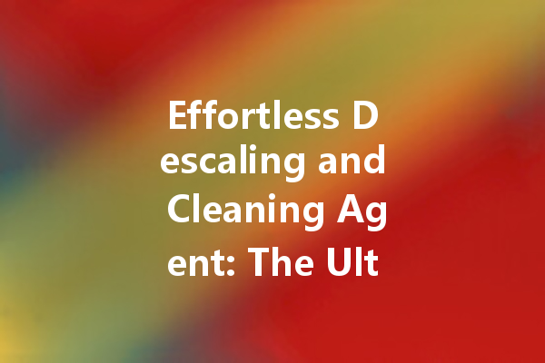Effortless Descaling and Cleaning Agent: The Ultimate Solution for a Sparkling Home