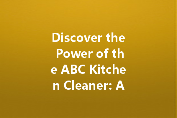 Discover the Power of the ABC Kitchen Cleaner: A Comprehensive Guide to Home Cleaning Success