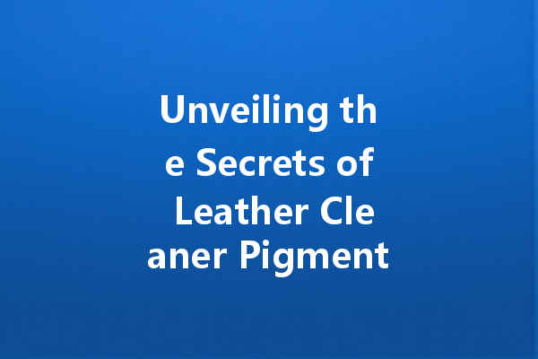Unveiling the Secrets of Leather Cleaner Pigment: Your Ultimate Guide to Maintaining Authentic Leather Care