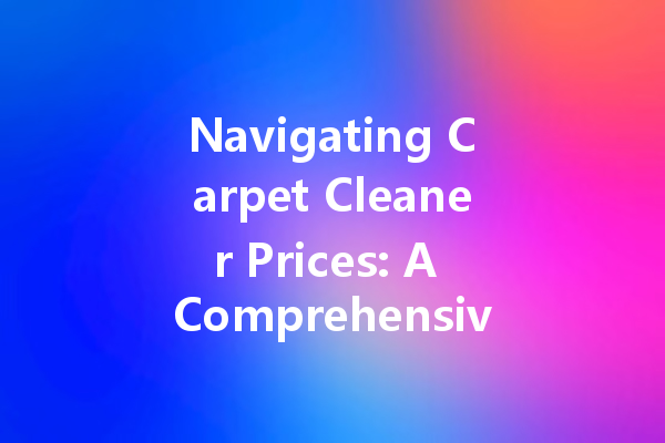 Navigating Carpet Cleaner Prices: A Comprehensive Guide to Finding the Best Deals