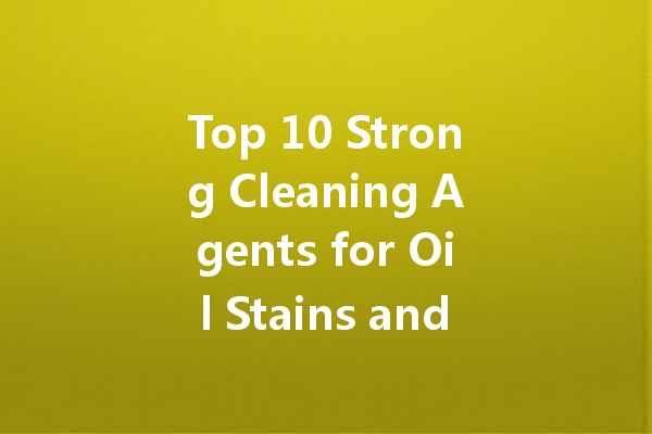 Top 10 Strong Cleaning Agents for Oil Stains and Tough Grime