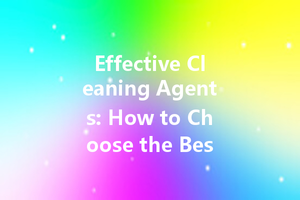 Effective Cleaning Agents: How to Choose the Best Cleaning Solutions for Your Home and Car