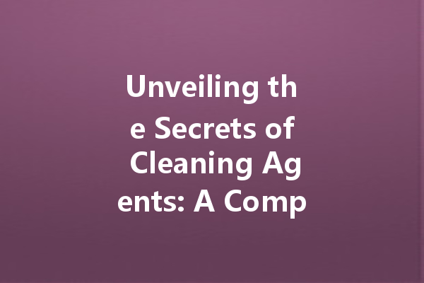 Unveiling the Secrets of Cleaning Agents: A Comprehensive Guide to Effective Household Solutions