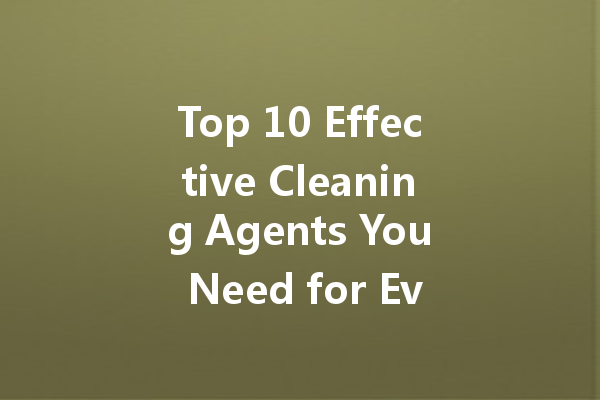 Top 10 Effective Cleaning Agents You Need for Every Mess in Your Home