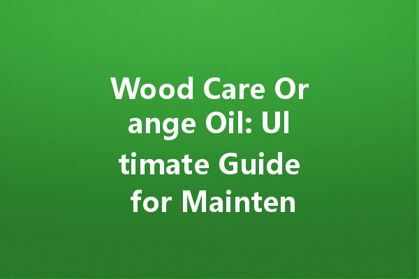 Wood Care Orange Oil: Ultimate Guide for Maintenance and Polishing