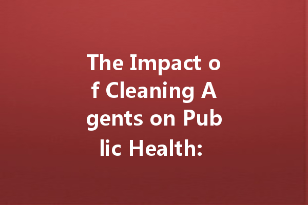 The Impact of Cleaning Agents on Public Health: A Manufacturer's Role