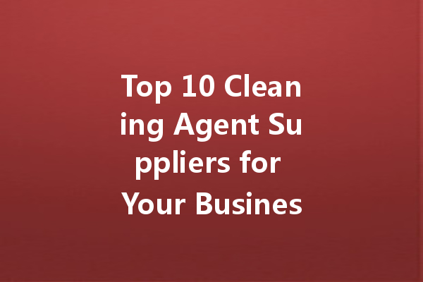 Top 10 Cleaning Agent Suppliers for Your Business Needs