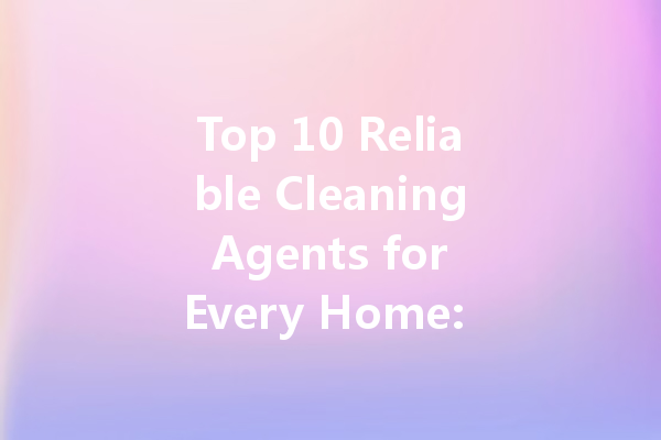 Top 10 Reliable Cleaning Agents for Every Home: A Comprehensive Guide