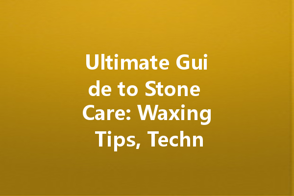 Ultimate Guide to Stone Care: Waxing Tips, Techniques, and Benefits