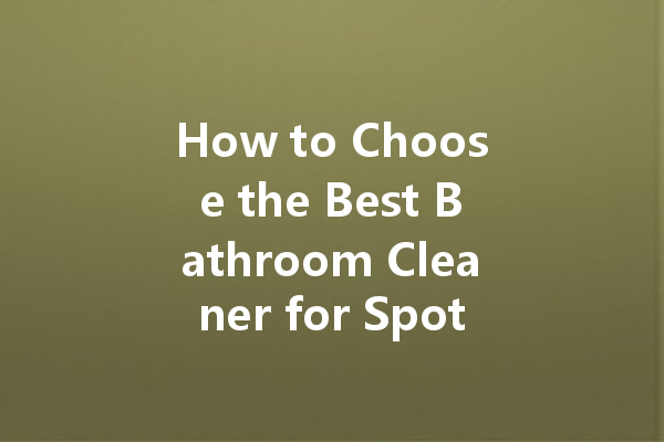 How to Choose the Best Bathroom Cleaner for Spotless Results