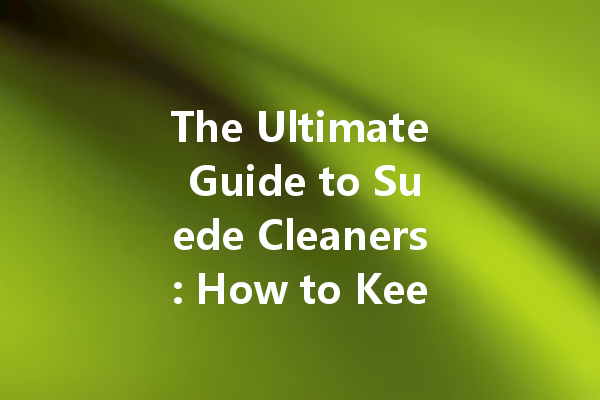 The Ultimate Guide to Suede Cleaners: How to Keep Your Suede Items Looking New