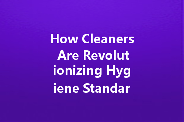 How Cleaners Are Revolutionizing Hygiene Standards in the Post-Pandemic Era