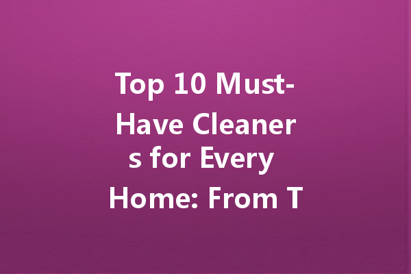 Top 10 Must-Have Cleaners for Every Home: From Toilet Kings to Enzyme Wonders