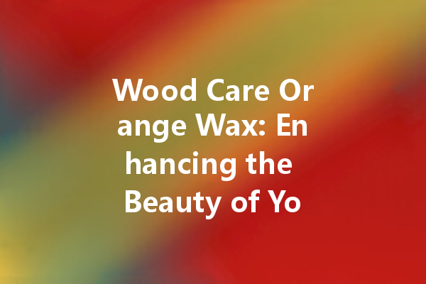 Wood Care Orange Wax: Enhancing the Beauty of Your Furniture Naturally