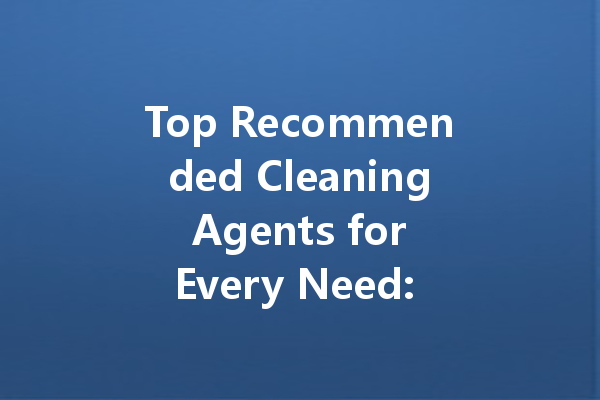 Top Recommended Cleaning Agents for Every Need: From Oil Films to Scrubbing Toilets