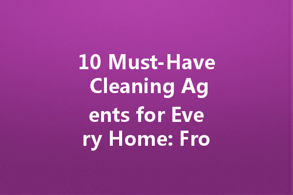 10 Must-Have Cleaning Agents for Every Home: From Chassis Oil Stain Cleaners to Bathroom Essentials
