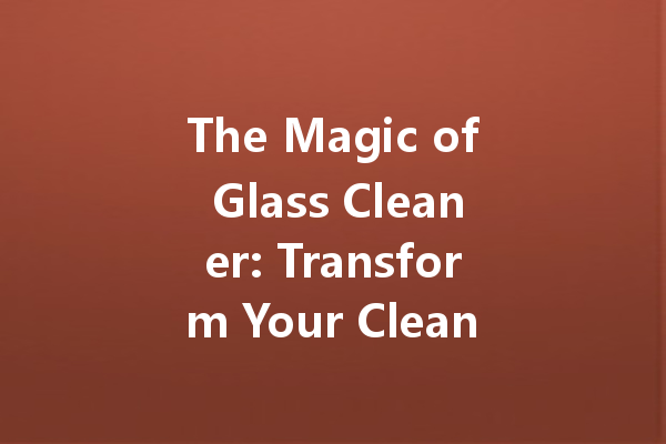 The Magic of Glass Cleaner: Transform Your Cleaning Routine with This Essential Product